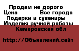 Продам не дорого › Цена ­ 8 500 - Все города Подарки и сувениры » Изделия ручной работы   . Кемеровская обл.